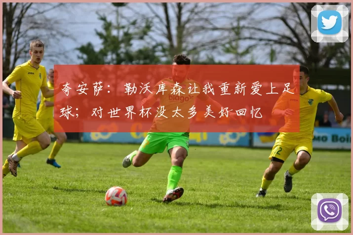 夸安萨：勒沃库森让我重新爱上足球；对世界杯没太多美好回忆