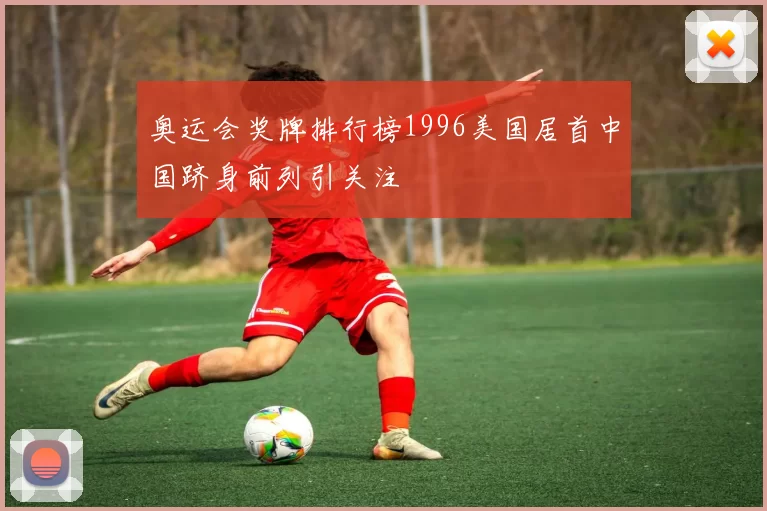 奥运会奖牌排行榜1996美国居首中国跻身前列引关注
