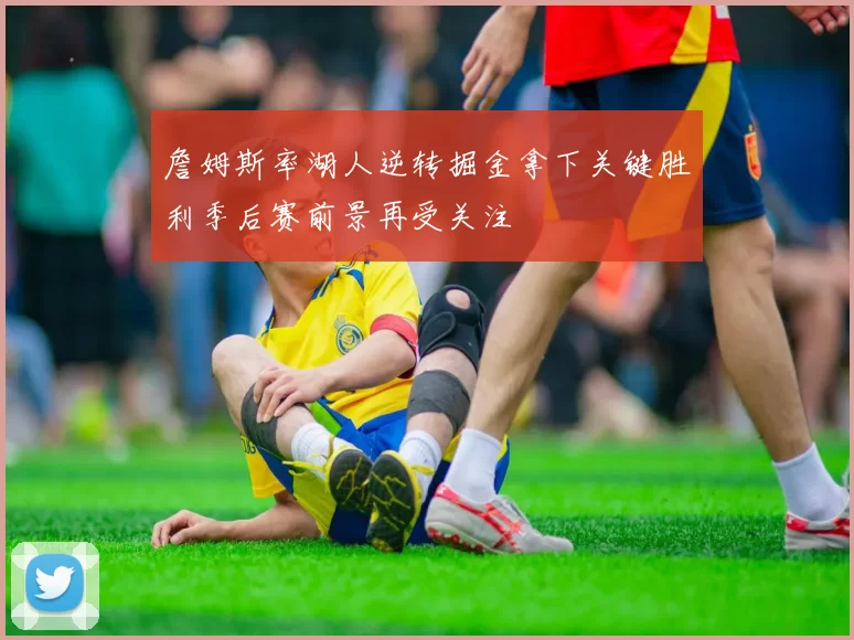 詹姆斯率湖人逆转掘金拿下关键胜利季后赛前景再受关注