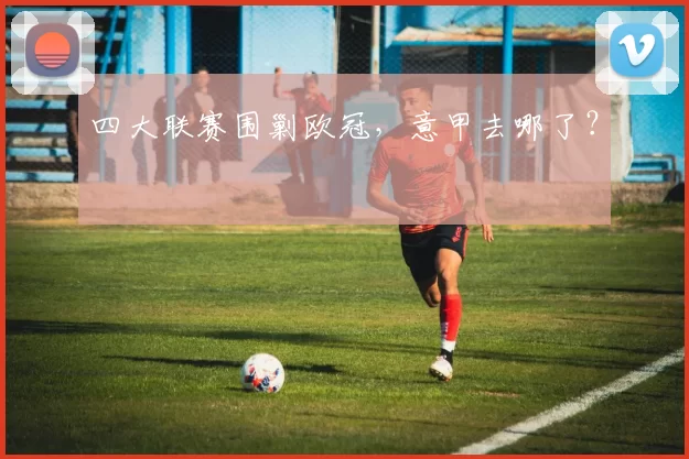 四大联赛围剿欧冠，意甲去哪了？
