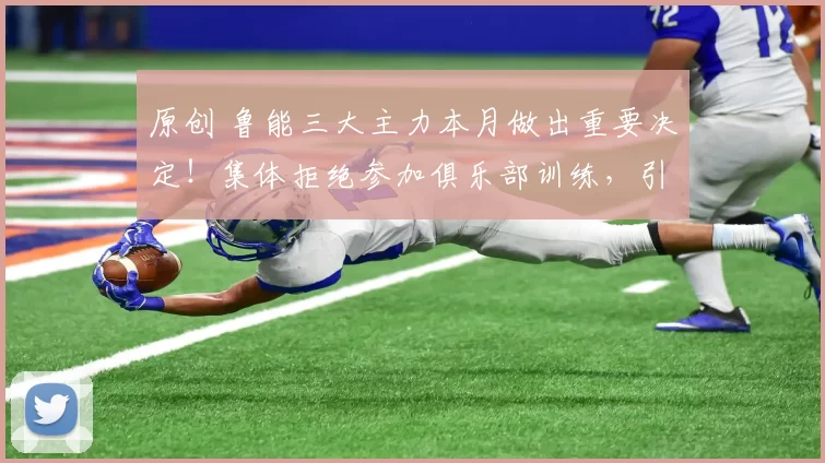 原创 鲁能三大主力本月做出重要决定！集体拒绝参加俱乐部训练，引发热议