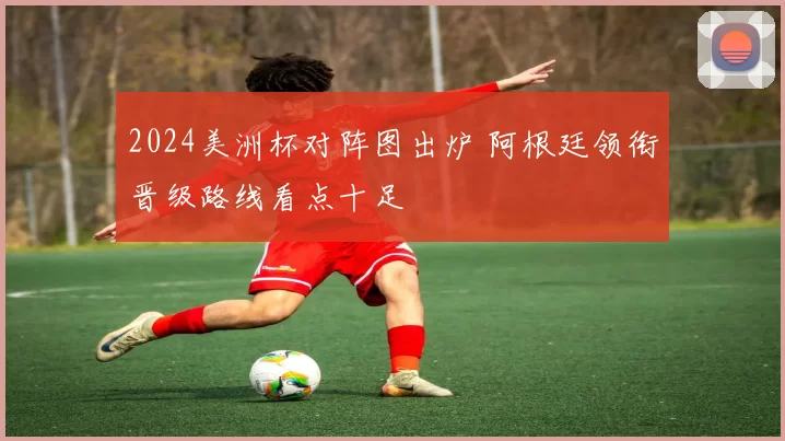 2024美洲杯对阵图出炉 阿根廷领衔晋级路线看点十足