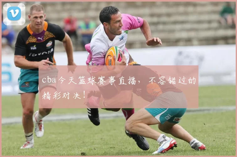 cba今天篮球赛事直播，不容错过的精彩对决！