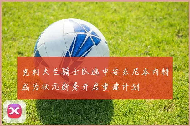 克利夫兰骑士队选中安东尼本内特成为状元新秀开启重建计划