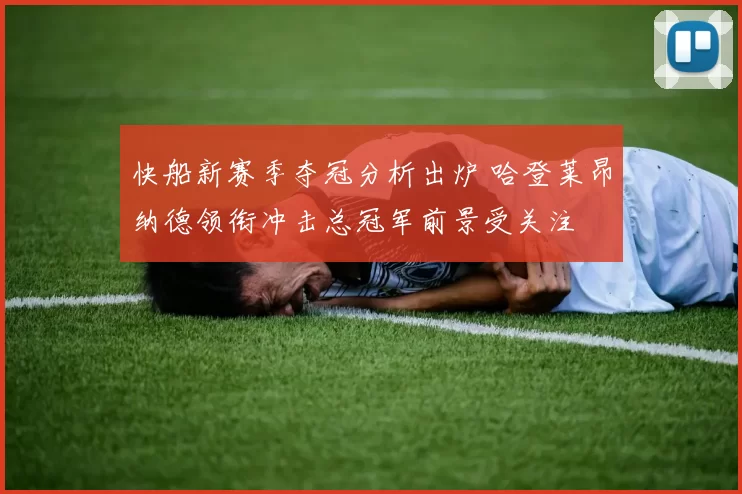 快船新赛季夺冠分析出炉 哈登莱昂纳德领衔冲击总冠军前景受关注