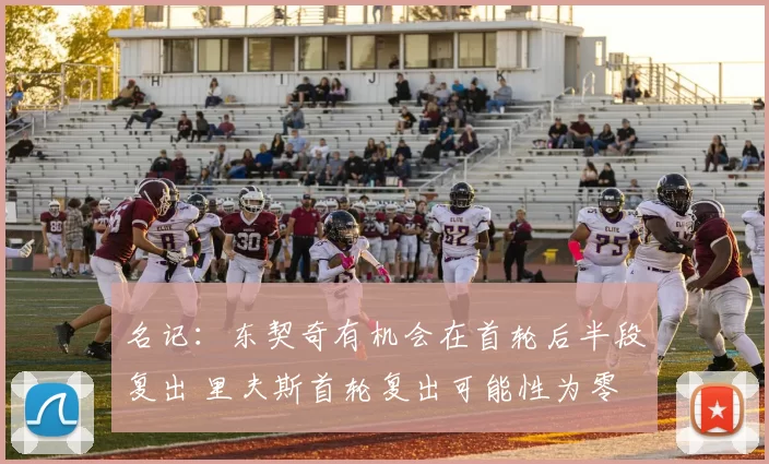 名记：东契奇有机会在首轮后半段复出 里夫斯首轮复出可能性为零