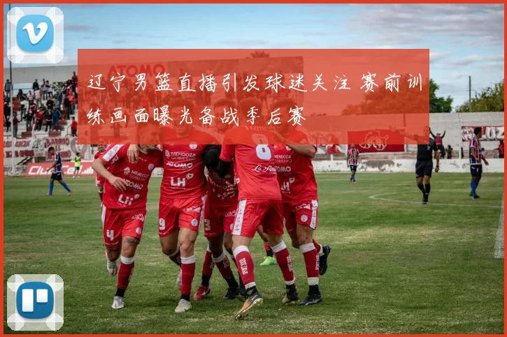 辽宁男篮直播引发球迷关注 赛前训练画面曝光备战季后赛