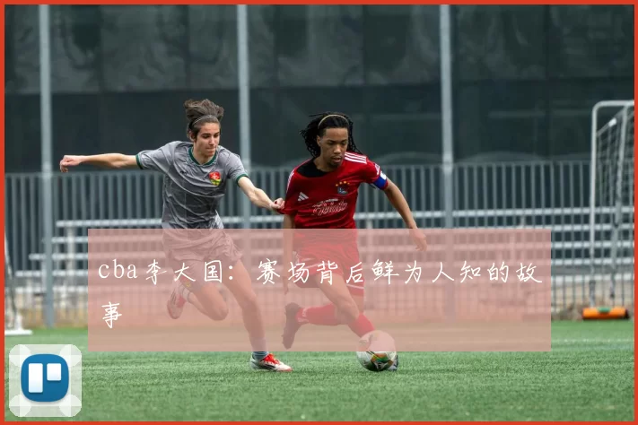 cba李大国：赛场背后鲜为人知的故事