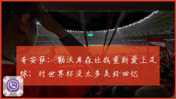 夸安萨：勒沃库森让我重新爱上足球；对世界杯没太多美好回忆