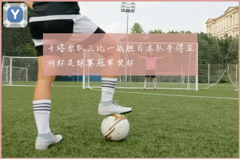 卡塔尔队三比一战胜日本队夺得亚洲杯足球赛冠军奖杯
