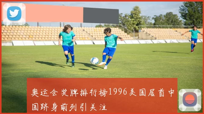 奥运会奖牌排行榜1996美国居首中国跻身前列引关注