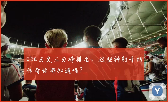 cba历史三分榜排名，这些神射手的传奇你都知道吗？