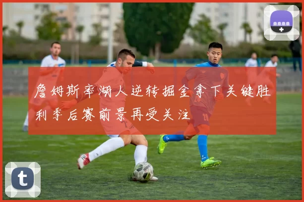 詹姆斯率湖人逆转掘金拿下关键胜利季后赛前景再受关注