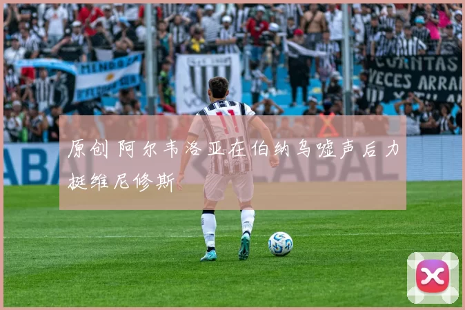 原创 阿尔韦洛亚在伯纳乌嘘声后力挺维尼修斯