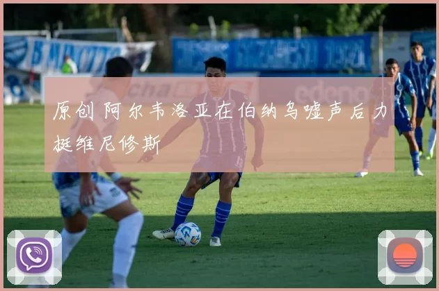 原创 阿尔韦洛亚在伯纳乌嘘声后力挺维尼修斯