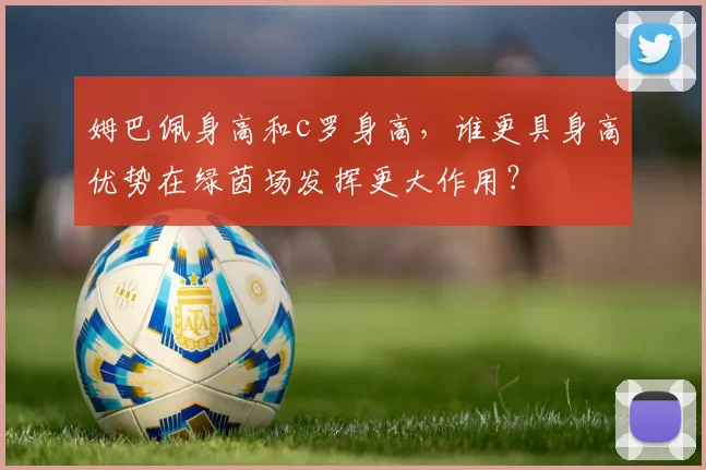 姆巴佩身高和c罗身高，谁更具身高优势在绿茵场发挥更大作用？