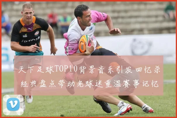 天下足球TOP10背景音乐引发回忆杀 经典盘点带动老球迷重温赛事记忆