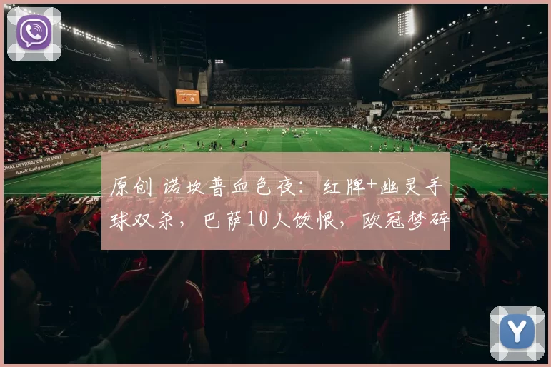 原创 诺坎普血色夜:红牌+幽灵手球双杀,巴萨10人饮恨,欧冠梦碎前兆?