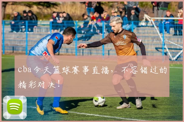 cba今天篮球赛事直播，不容错过的精彩对决！