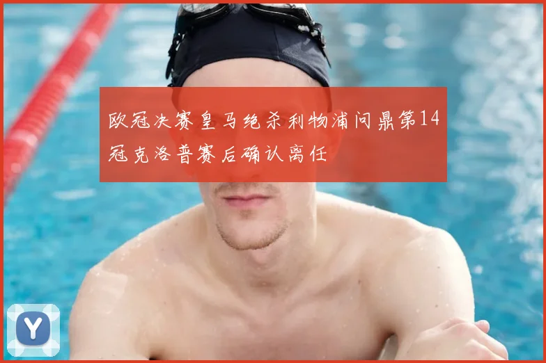欧冠决赛皇马绝杀利物浦问鼎第14冠克洛普赛后确认离任