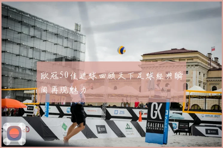 欧冠50佳进球回顾天下足球经典瞬间再现魅力