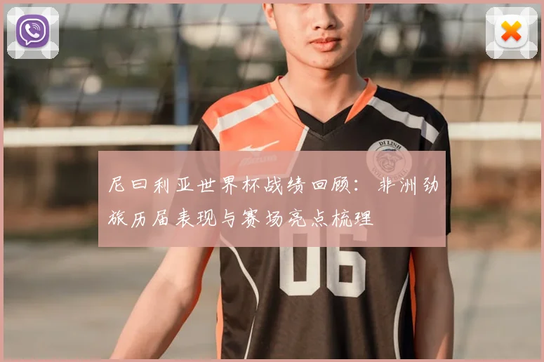 尼曰利亚世界杯战绩回顾:非洲劲旅历届表现与赛场亮点梳理