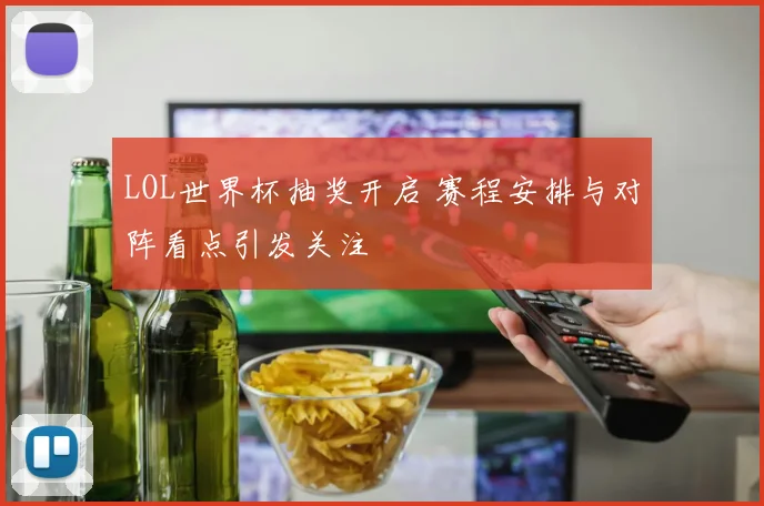 LOL世界杯抽奖开启 赛程安排与对阵看点引发关注