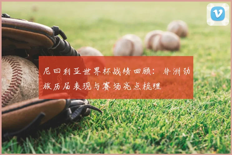 尼曰利亚世界杯战绩回顾：非洲劲旅历届表现与赛场亮点梳理