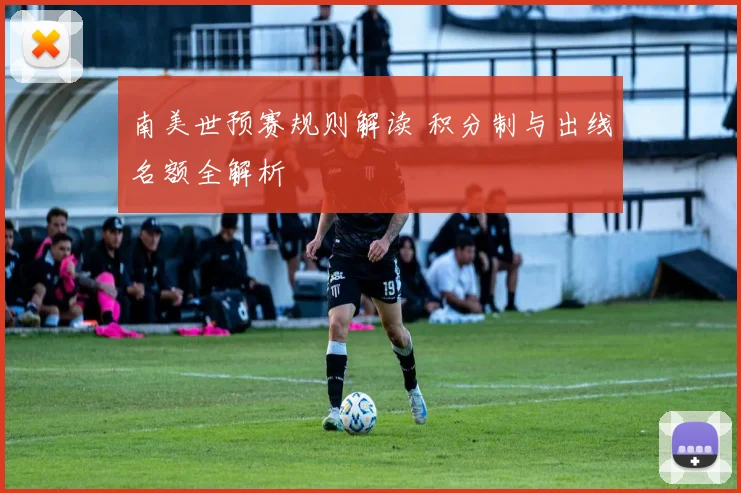 南美世预赛规则解读 积分制与出线名额全解析