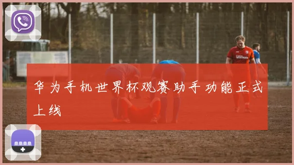 华为手机世界杯观赛助手功能正式上线