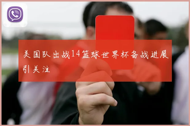 美国队出战14篮球世界杯备战进展引关注