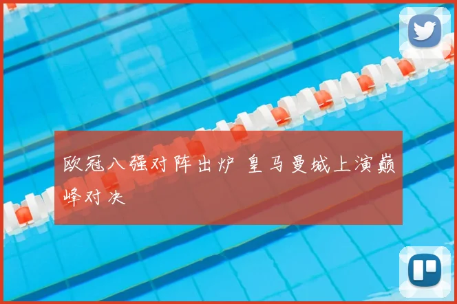 欧冠八强对阵出炉 皇马曼城上演巅峰对决