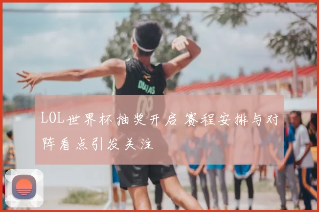 LOL世界杯抽奖开启 赛程安排与对阵看点引发关注