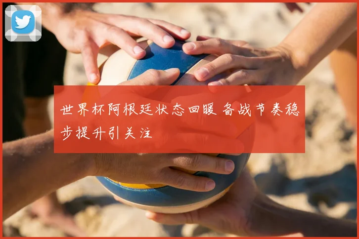 世界杯阿根廷状态回暖 备战节奏稳步提升引关注