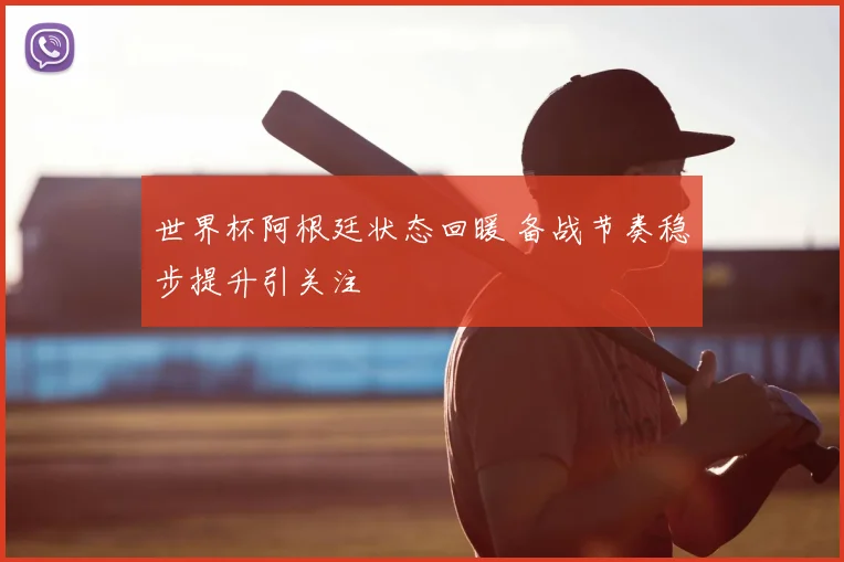 世界杯阿根廷状态回暖 备战节奏稳步提升引关注